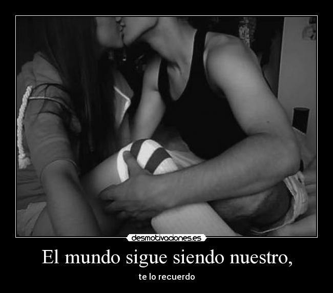 El mundo sigue siendo nuestro, - te lo recuerdo