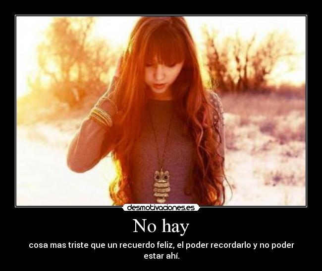 No hay - cosa mas triste que un recuerdo feliz, el poder recordarlo y no poder estar ahí.