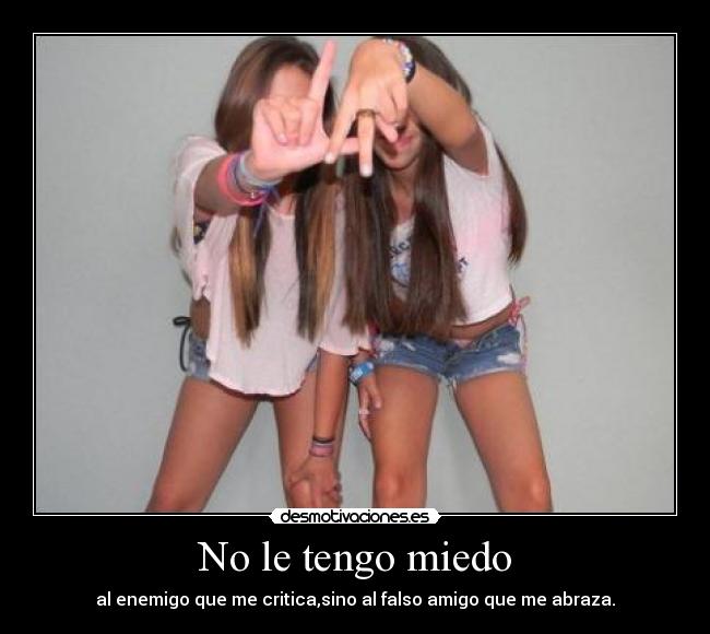 No le tengo miedo - al enemigo que me critica,sino al falso amigo que me abraza.