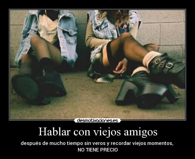 Hablar con viejos amigos - después de mucho tiempo sin veros y recordar viejos momentos,
NO TIENE PRECIO
