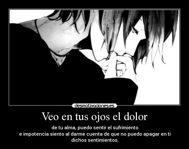 Veo en tus ojos el dolor - de tu alma, puedo sentir el sufrimiento
e impotencia siento al darme cuenta de que no puedo apagar en ti
dichos sentimientos.