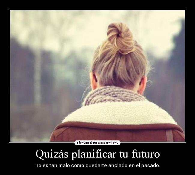 Quizás planificar tu futuro - no es tan malo como quedarte anclado en el pasado.