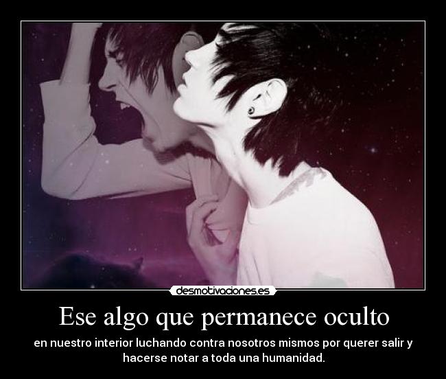 Ese algo que permanece oculto - en nuestro interior luchando contra nosotros mismos por querer salir y
hacerse notar a toda una humanidad.