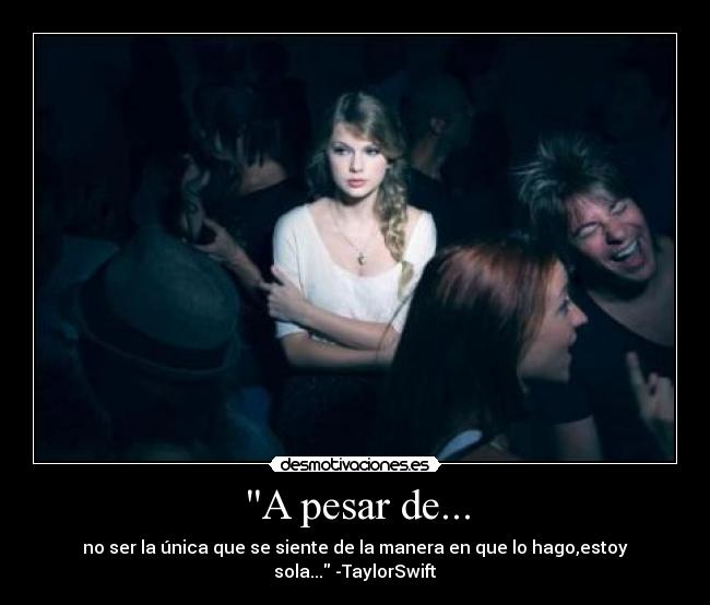 A pesar de... - no ser la única que se siente de la manera en que lo hago,estoy sola... -TaylorSwift