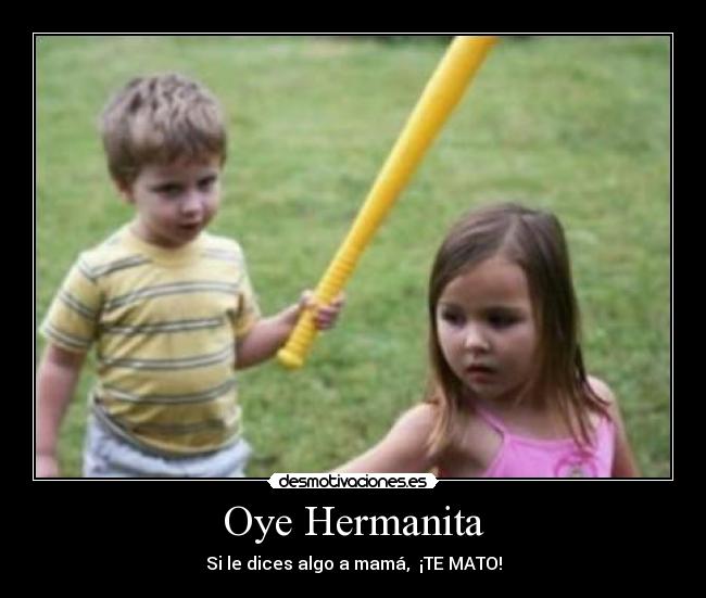 Oye Hermanita - Si le dices algo a mamá,  ¡TE MATO!