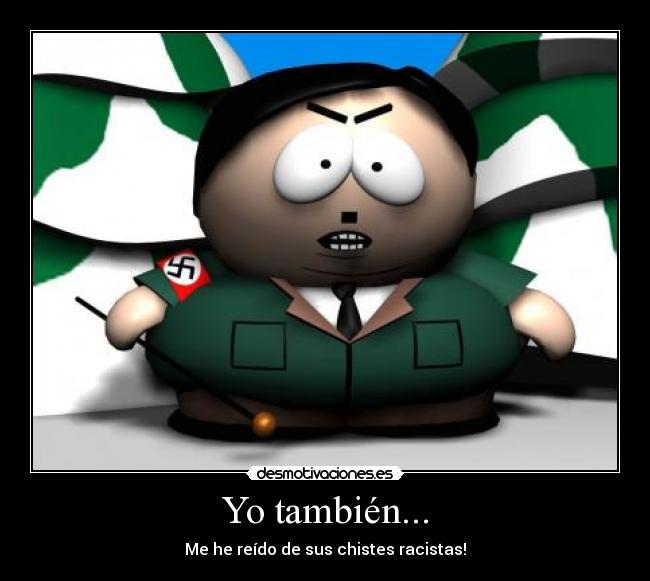 Yo también... - Me he reído de sus chistes racistas!