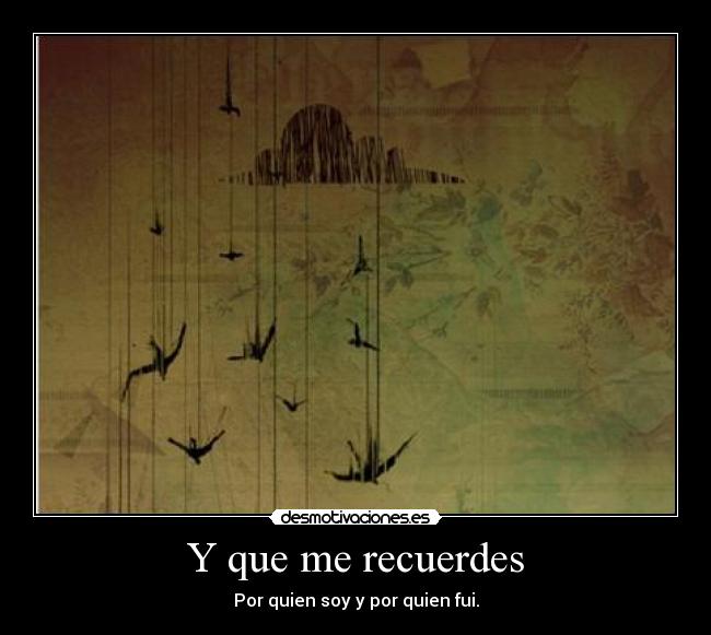Y que me recuerdes - Por quien soy y por quien fui.