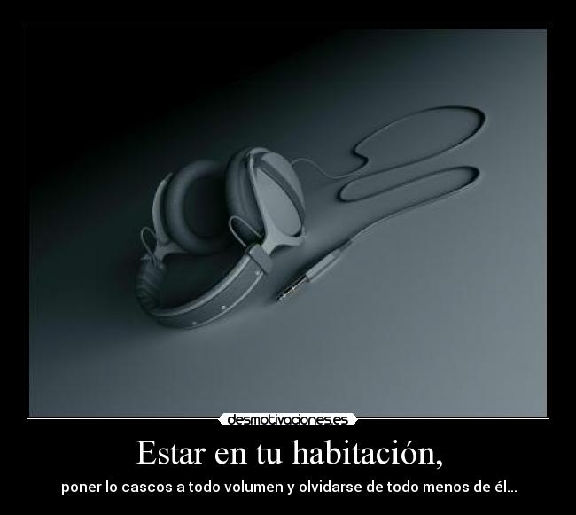 Estar en tu habitación, - poner lo cascos a todo volumen y olvidarse de todo menos de él...