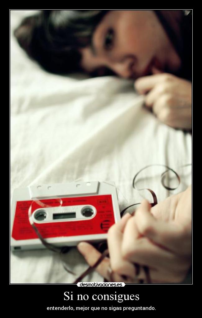 Si no consigues - entenderlo, mejor que no sigas preguntando.