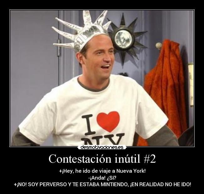 Contestación inútil #2 - +¡Hey, he ido de viaje a Nueva York!
-¡Anda! ¿Sí?
+¡NO! SOY PERVERSO Y TE ESTABA MINTIENDO, ¡EN REALIDAD NO HE IDO!