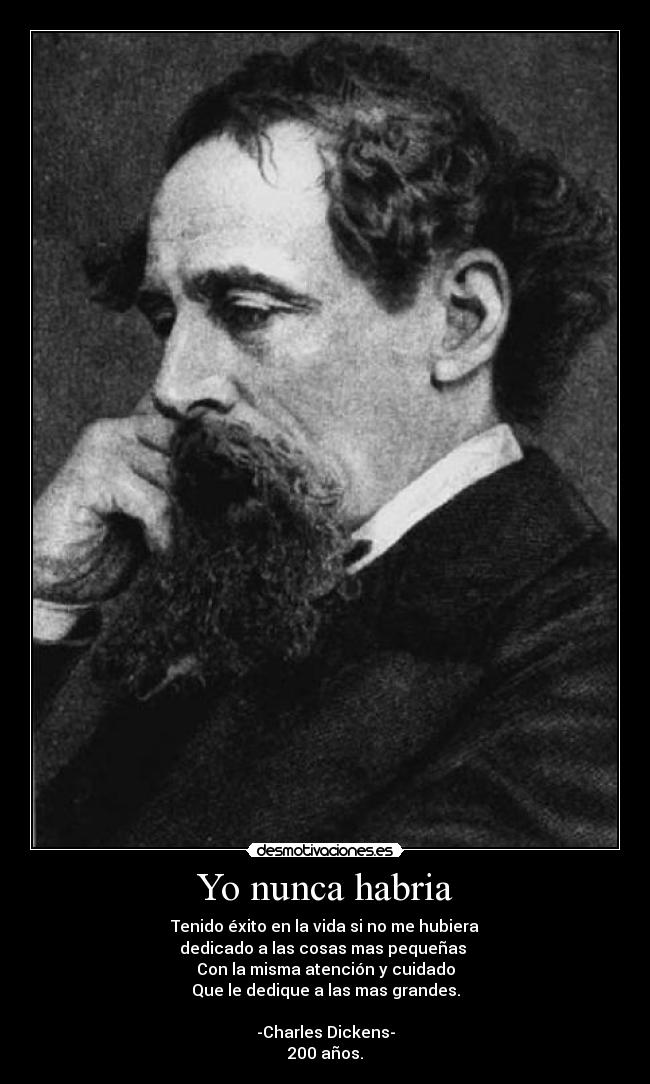 Yo nunca habria - Tenido éxito en la vida si no me hubiera
dedicado a las cosas mas pequeñas
Con la misma atención y cuidado
Que le dedique a las mas grandes.
-Charles Dickens-
200 años.