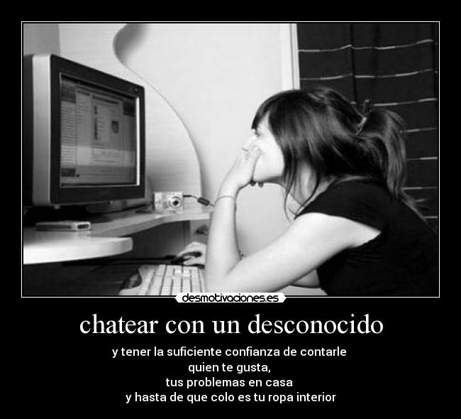 chatear con un desconocido - y tener la suficiente confianza de contarle 
quien te gusta, 
tus problemas en casa 
y hasta de que colo es tu ropa interior
