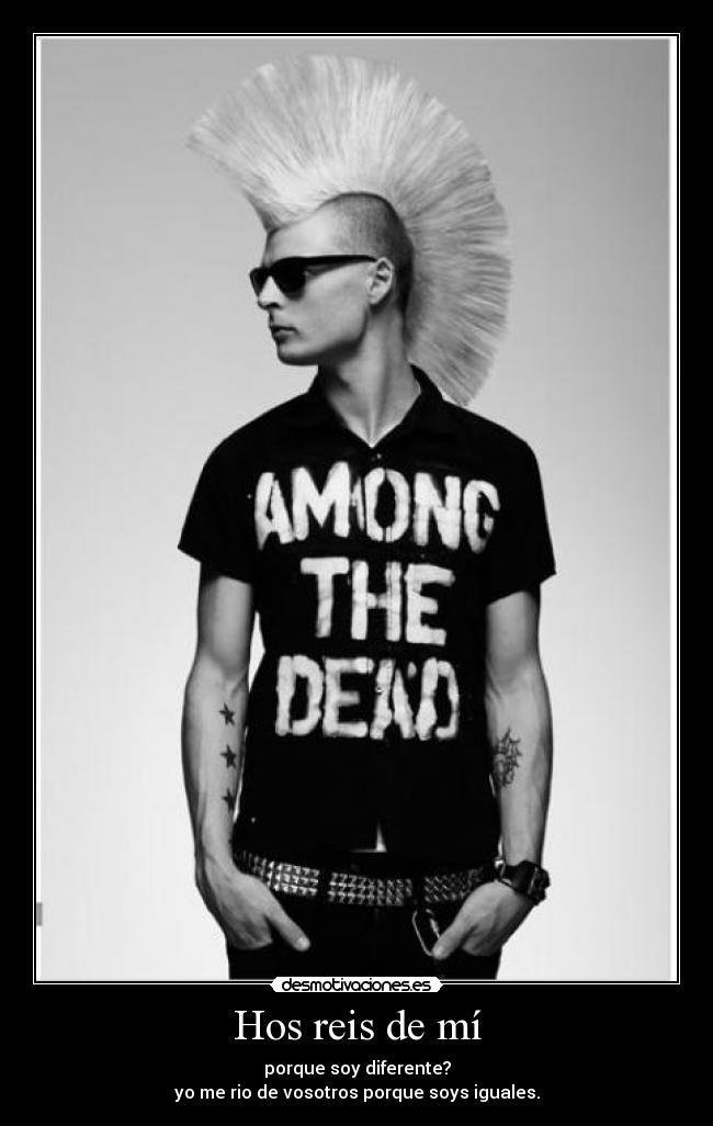 Hos reis de mí - porque soy diferente?
yo me rio de vosotros porque soys iguales.