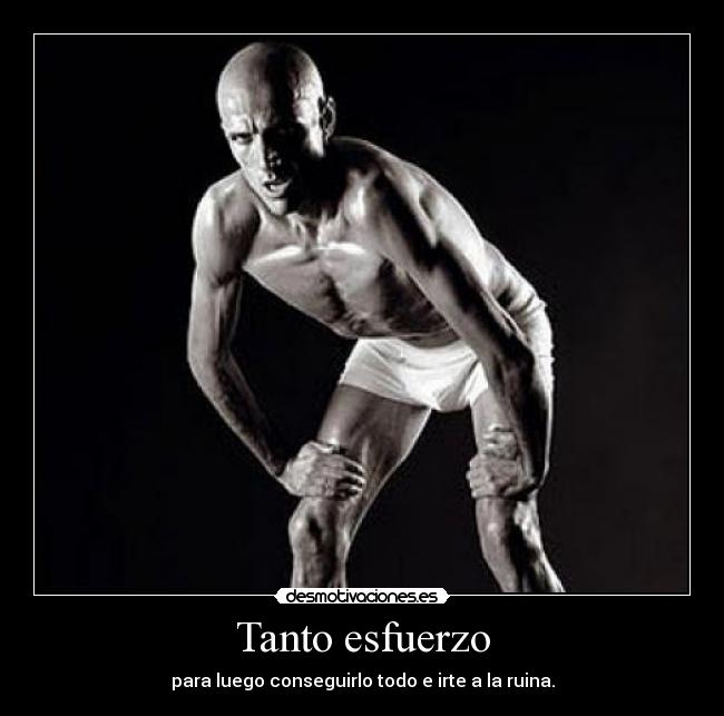 Tanto esfuerzo - para luego conseguirlo todo e irte a la ruina.