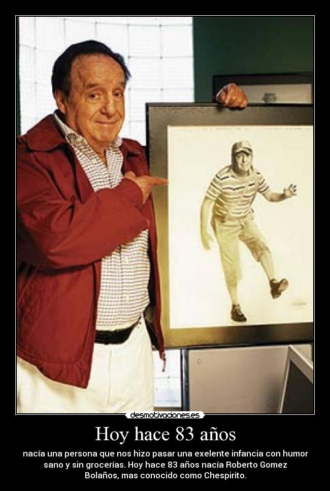 Hoy hace 83 años - nacía una persona que nos hizo pasar una exelente infancia con humor
sano y sin grocerías. Hoy hace 83 años nacía Roberto Gomez
Bolaños, mas conocido como Chespirito.
