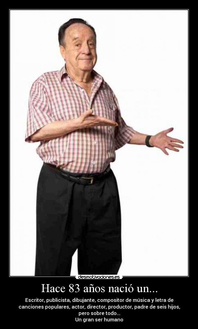 Hace 83 años nació un... - Escritor, publicista, dibujante, compositor de música y letra de
canciones populares, actor, director, productor, padre de seis hijos,
pero sobre todo...
Un gran ser humano
