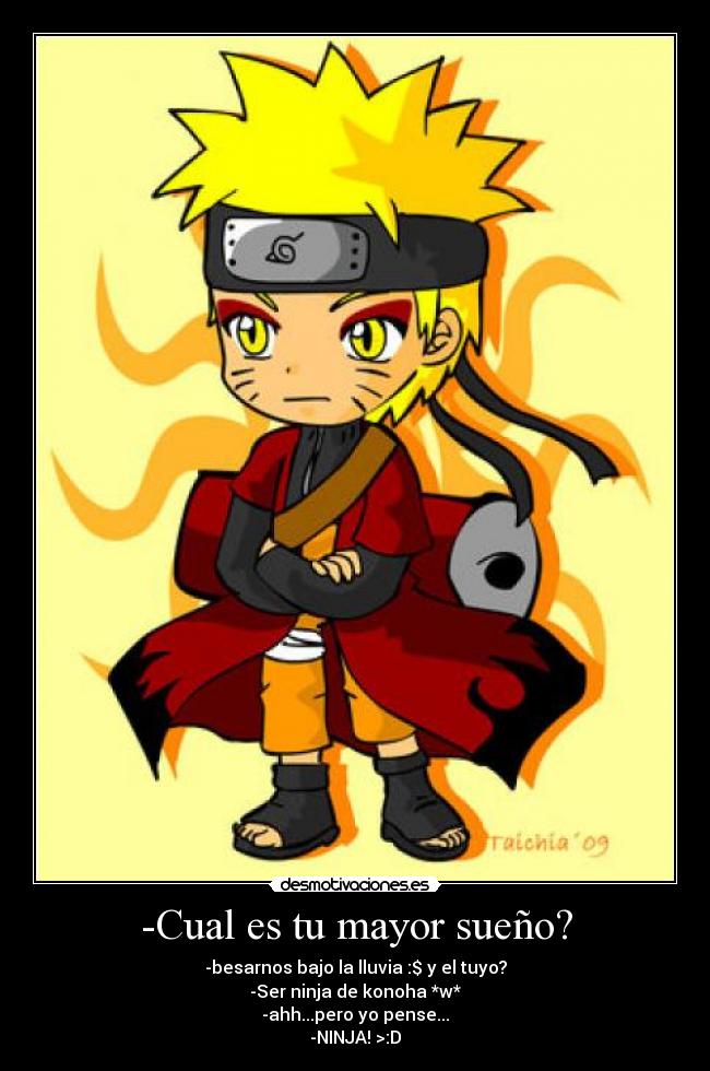-Cual es tu mayor sueño? - -besarnos bajo la lluvia :$ y el tuyo?
-Ser ninja de konoha *w*
-ahh...pero yo pense...
-NINJA! >:D