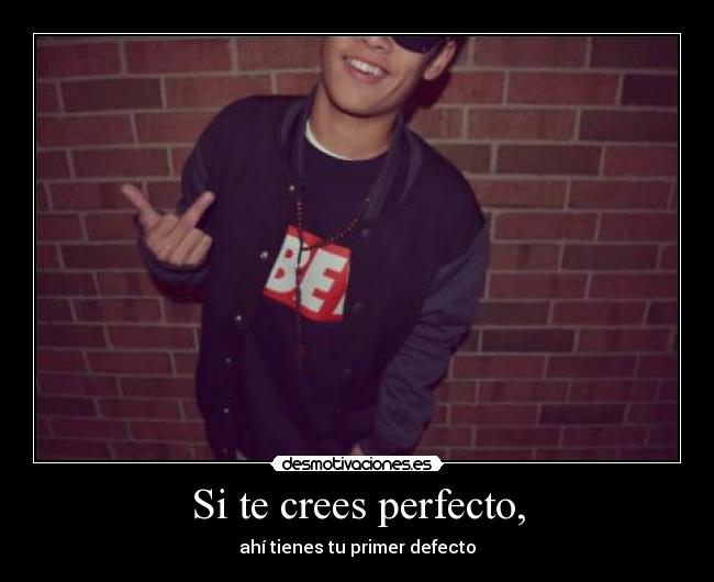 Si te crees perfecto, -