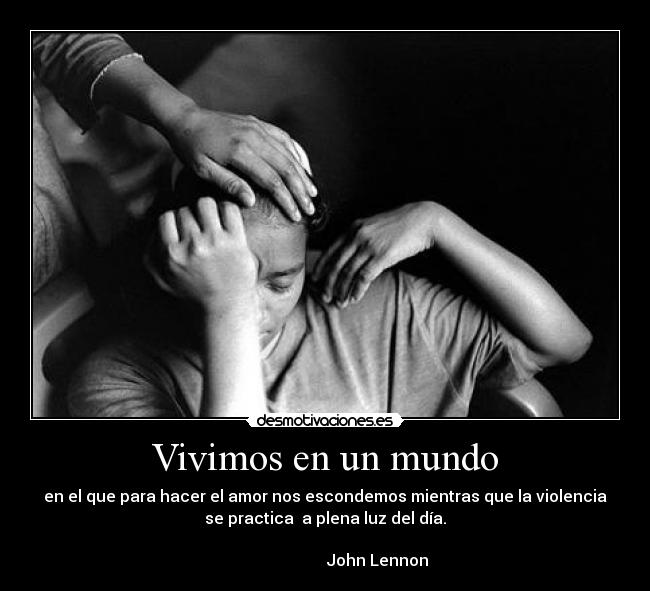 Vivimos en un mundo - en el que para hacer el amor nos escondemos mientras que la violencia
se practica  a plena luz del día.

                          John Lennon