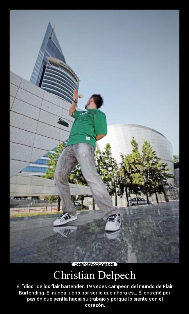 Christian Delpech - El dios de los flair bartender, 19 veces campeón del mundo de Flair
Bartending. El nunca luchó por ser lo que ahora es... El entrenó por
pasión que sentía hacia su trabajo y porque lo siente con el
corazón.