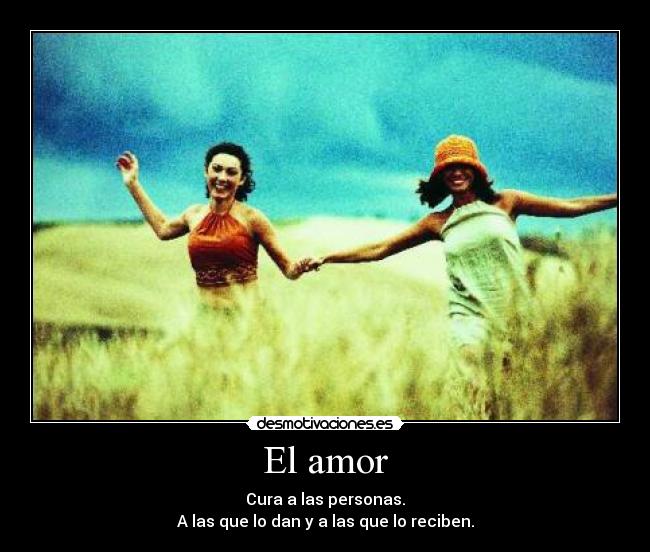 El amor - Cura a las personas.
A las que lo dan y a las que lo reciben.