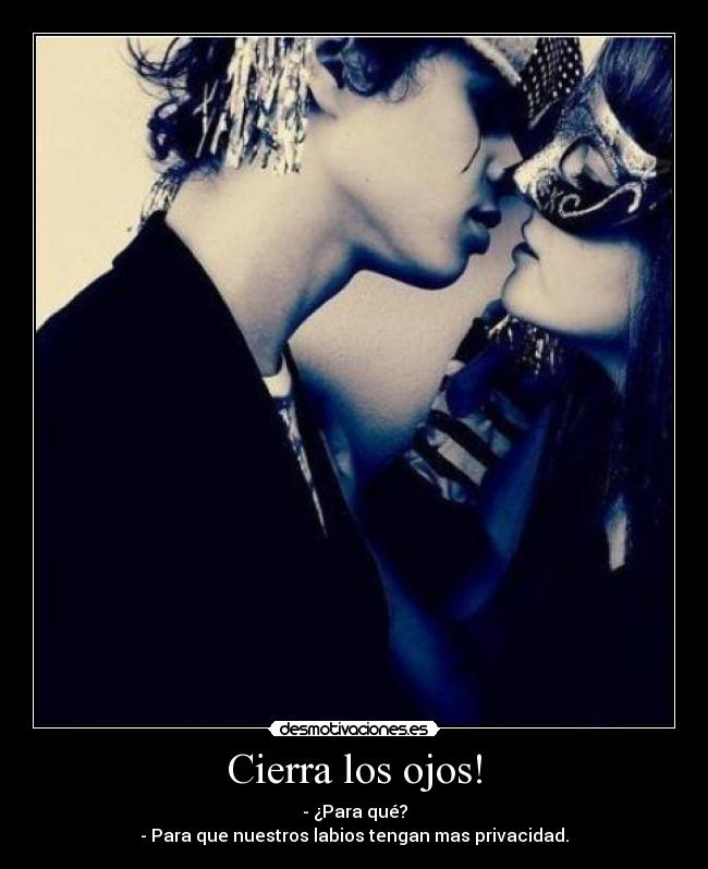 Cierra los ojos! - - ¿Para qué?
- Para que nuestros labios tengan mas privacidad.