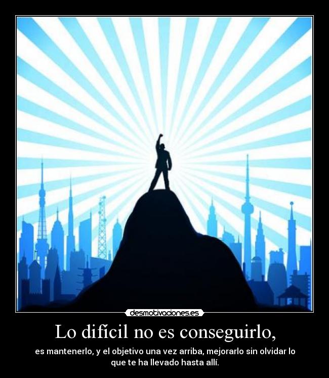 Lo difícil no es conseguirlo, - es mantenerlo, y el objetivo una vez arriba, mejorarlo sin olvidar lo
que te ha llevado hasta allí.