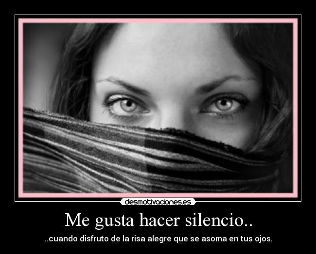Me gusta hacer silencio.. - ..cuando disfruto de la risa alegre que se asoma en tus ojos.