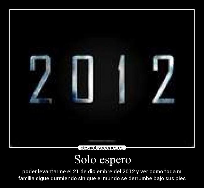 Solo espero - poder levantarme el 21 de diciembre del 2012 y ver como toda mi
familia sigue durmiendo sin que el mundo se derrumbe bajo sus pies