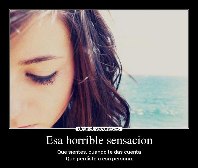 Esa horrible sensacion - Que sientes, cuando te das cuenta
Que perdiste a esa persona.