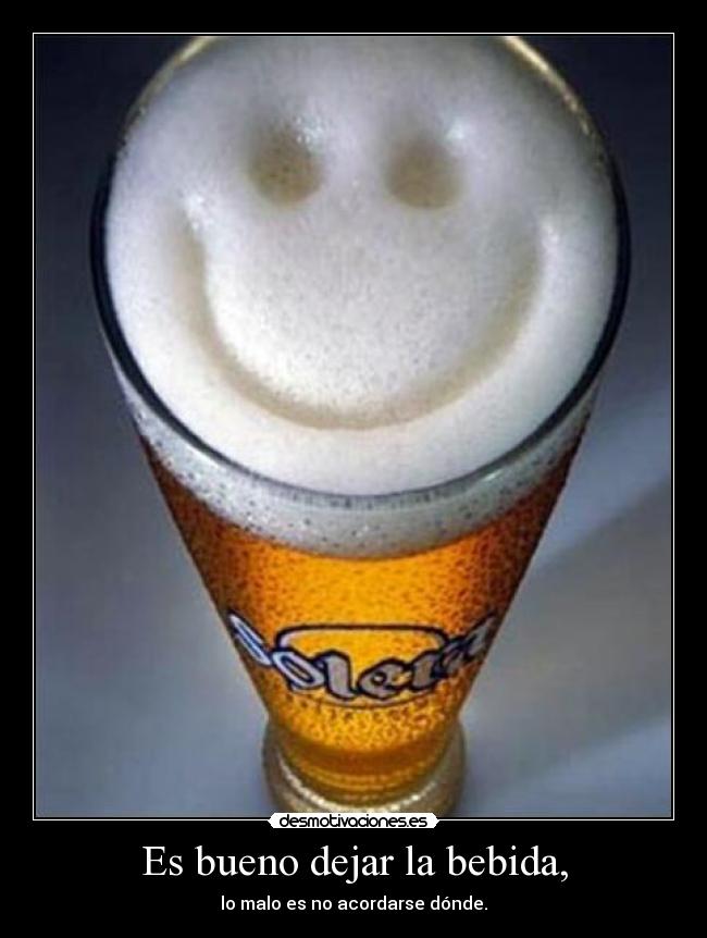 Es bueno dejar la bebida, - lo malo es no acordarse dónde.