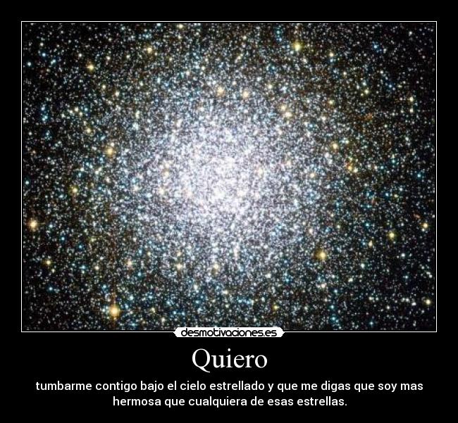 Quiero - tumbarme contigo bajo el cielo estrellado y que me digas que soy mas
hermosa que cualquiera de esas estrellas.