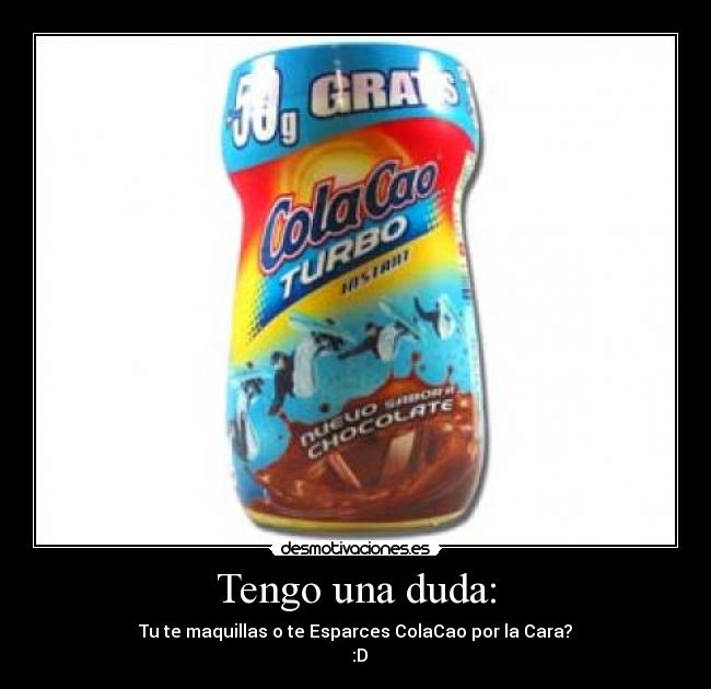 Tengo una duda: - Tu te maquillas o te Esparces ColaCao por la Cara?
:D