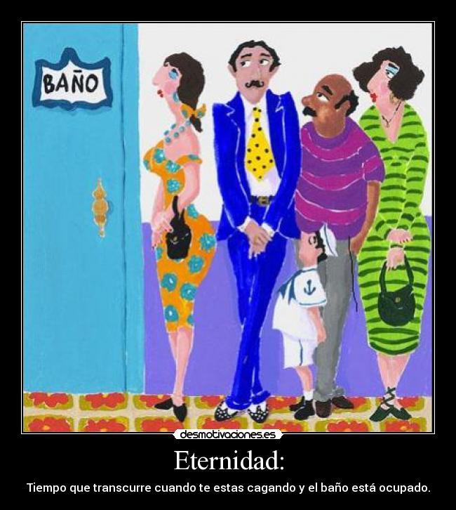 Eternidad: - Tiempo que transcurre cuando te estas cagando y el baño está ocupado.