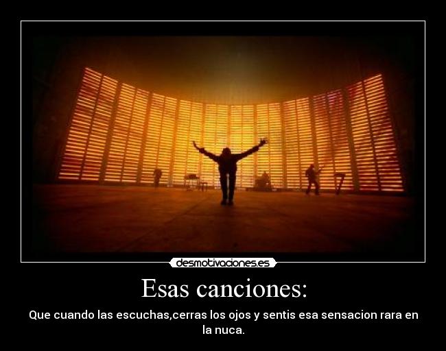 Esas canciones: - Que cuando las escuchas,cerras los ojos y sentis esa sensacion rara en la nuca.