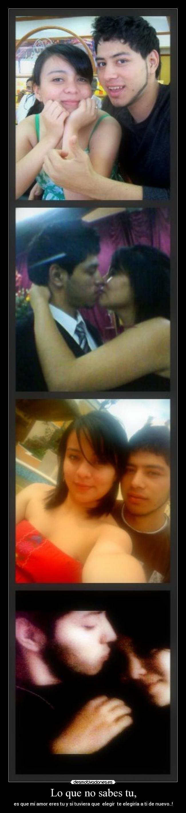 Lo que no sabes tu, - es que mi amor eres tu y si tuviera que elegir te elegiría a ti de nuevo..!