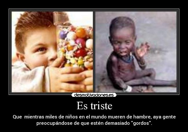Es triste - Que mientras miles de niños en el mundo mueren de hambre, aya gente
preocupándose de que estén demasiado gordos.