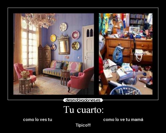 Tu cuarto: - como lo ves tu como lo ve tu mamá
Típico!!!