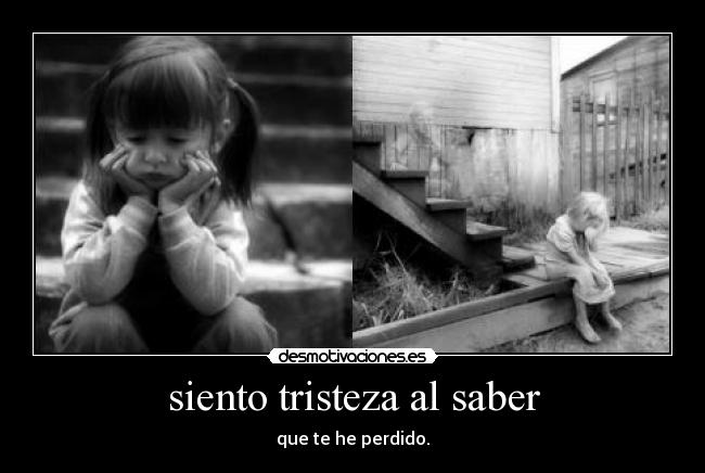 siento tristeza al saber - que te he perdido.
