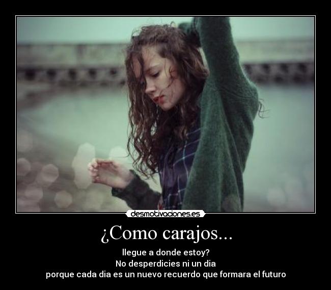 ¿Como carajos... - llegue a donde estoy?
No desperdicies ni un dia
porque cada dia es un nuevo recuerdo que formara el futuro