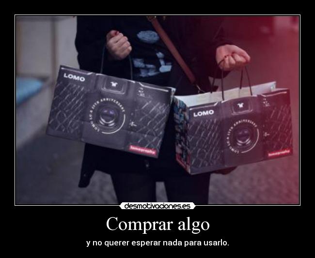Comprar algo - y no querer esperar nada para usarlo.