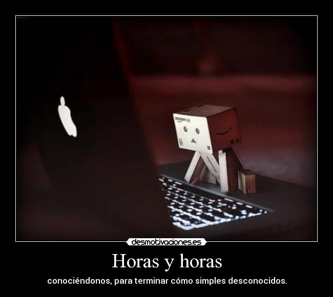 Horas y horas - conociéndonos, para terminar cómo simples desconocidos.