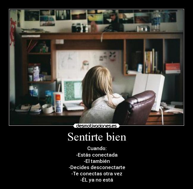 Sentirte bien - Cuando:
-Estás conectada
-El también
-Decides desconectarte
-Te conectas otra vez
-ÉL ya no está