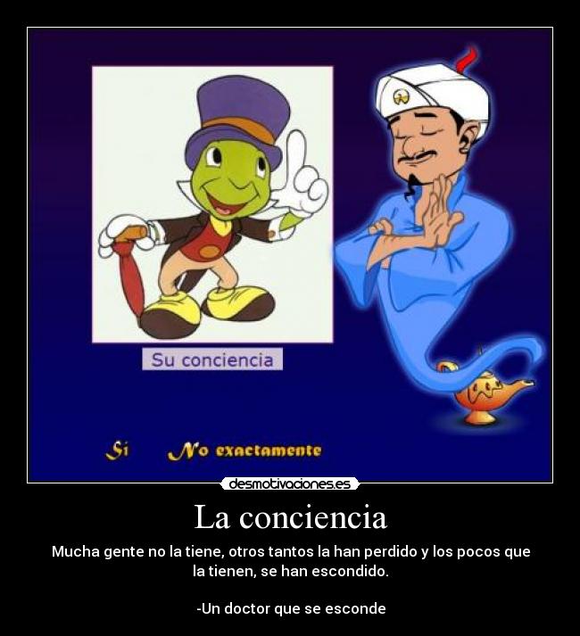 La conciencia - Mucha gente no la tiene, otros tantos la han perdido y los pocos que
la tienen, se han escondido.

-Un doctor que se esconde