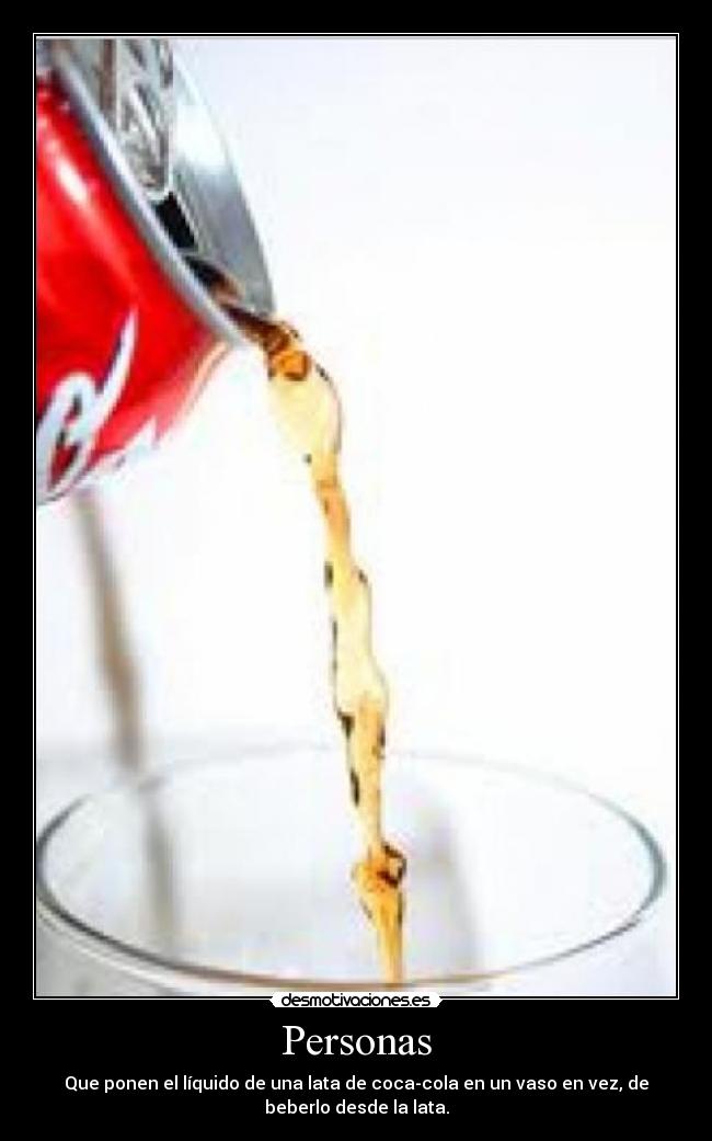 Personas - Que ponen el líquido de una lata de coca-cola en un vaso en vez, de
beberlo desde la lata.