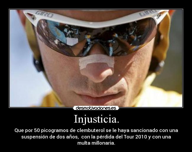 Injusticia. - Que por 50 picogramos de clembuterol se le haya sancionado con una
suspensión de dos años,  con la pérdida del Tour 2010 y con una
multa millonaria.