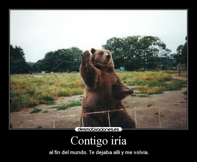 Contigo iría - al fin del mundo. Te dejaba allí y me volvía.