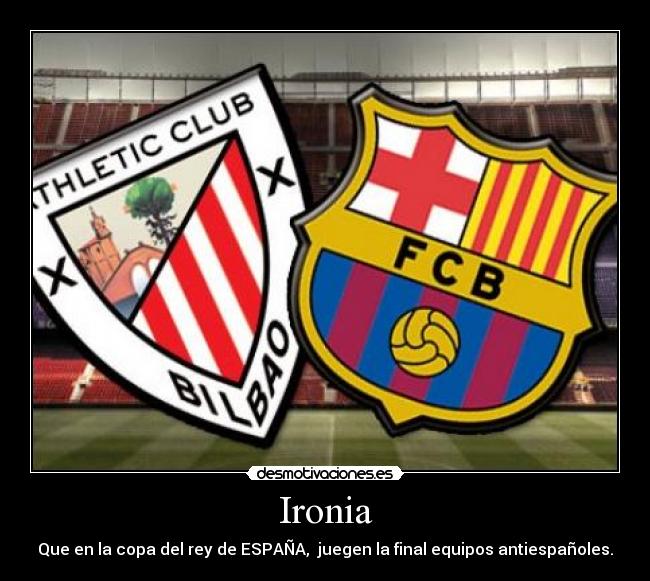 Ironia - Que en la copa del rey de ESPAÑA, juegen la final equipos antiespañoles.
