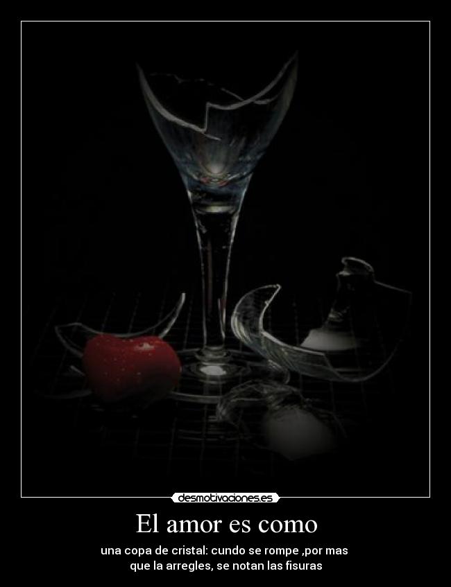 El amor es como - una copa de cristal: cundo se rompe ,por mas
que la arregles, se notan las fisuras