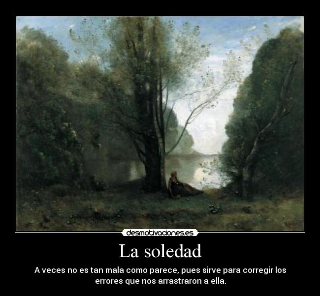 La soledad - A veces no es tan mala como parece, pues sirve para corregir los
errores que nos arrastraron a ella.